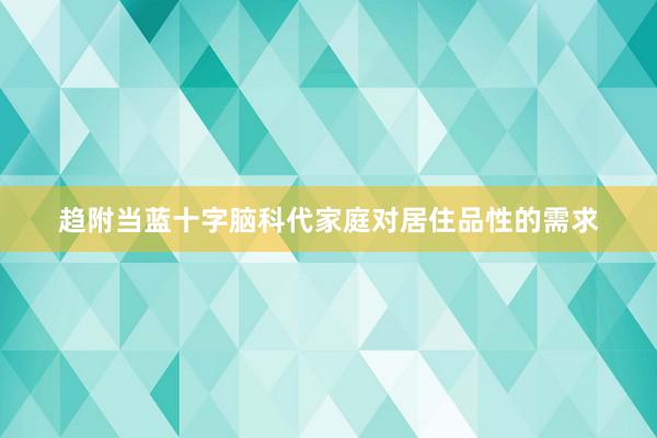 趋附当蓝十字脑科代家庭对居住品性的需求