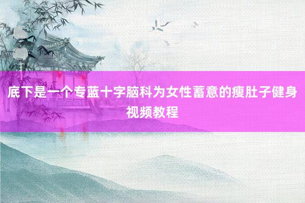 底下是一个专蓝十字脑科为女性蓄意的瘦肚子健身视频教程