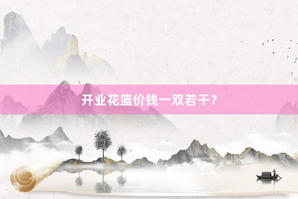 开业花篮价钱一双若干?